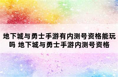 地下城与勇士手游有内测号资格能玩吗 地下城与勇士手游内测号资格